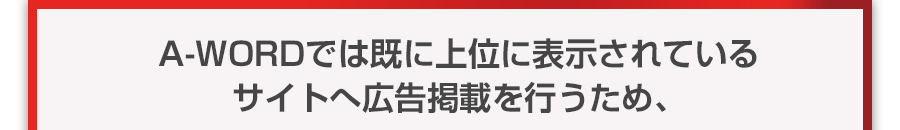 A-WORDでは既に上位に表示されているサイトへ広告掲載を行うため、