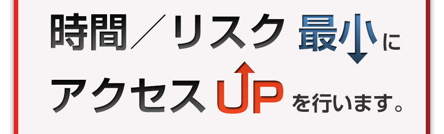 時間／リスク　最小にアクセスUPを行います。