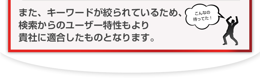 また、キーワードが絞られているため、検索からのユーザー特性もより貴社に適合したものとなります。